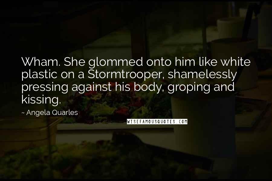 Angela Quarles Quotes: Wham. She glommed onto him like white plastic on a Stormtrooper, shamelessly pressing against his body, groping and kissing.