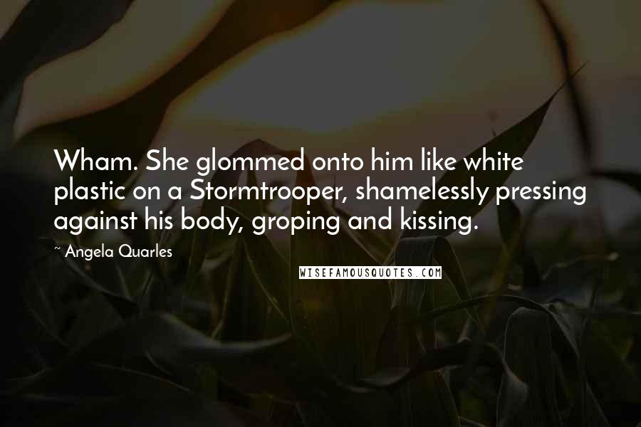 Angela Quarles Quotes: Wham. She glommed onto him like white plastic on a Stormtrooper, shamelessly pressing against his body, groping and kissing.