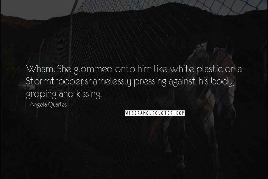 Angela Quarles Quotes: Wham. She glommed onto him like white plastic on a Stormtrooper, shamelessly pressing against his body, groping and kissing.
