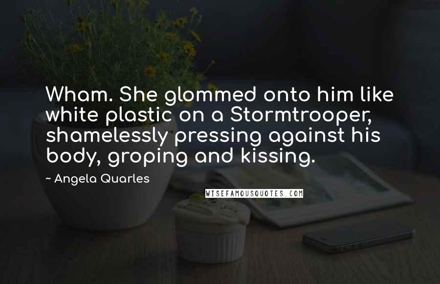 Angela Quarles Quotes: Wham. She glommed onto him like white plastic on a Stormtrooper, shamelessly pressing against his body, groping and kissing.