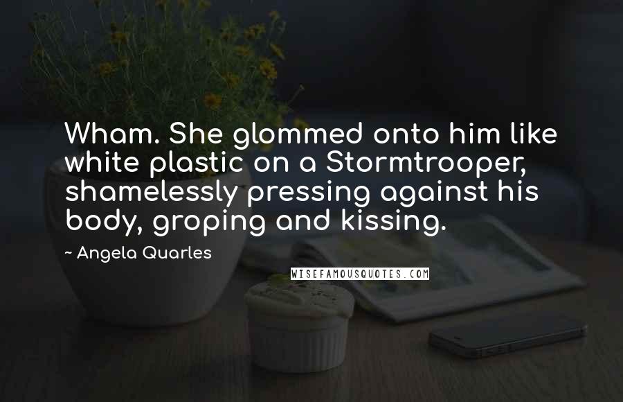 Angela Quarles Quotes: Wham. She glommed onto him like white plastic on a Stormtrooper, shamelessly pressing against his body, groping and kissing.