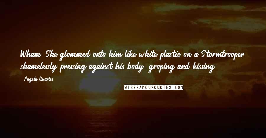 Angela Quarles Quotes: Wham. She glommed onto him like white plastic on a Stormtrooper, shamelessly pressing against his body, groping and kissing.