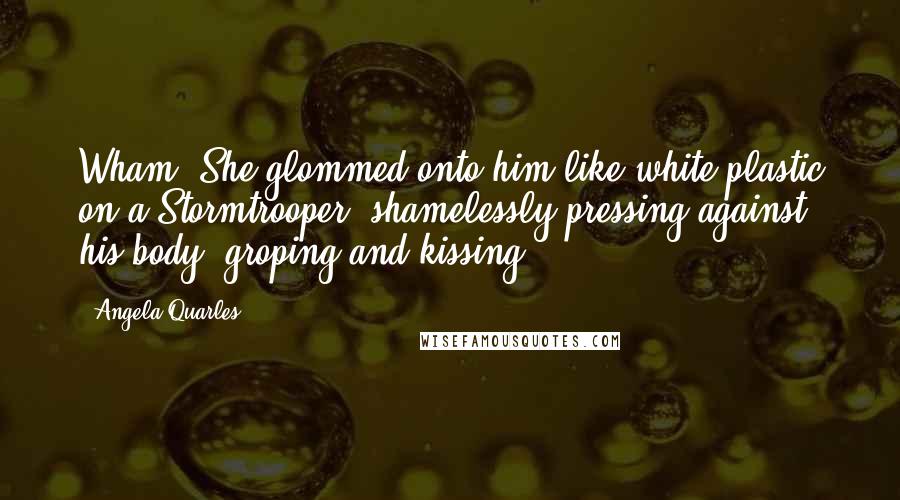 Angela Quarles Quotes: Wham. She glommed onto him like white plastic on a Stormtrooper, shamelessly pressing against his body, groping and kissing.