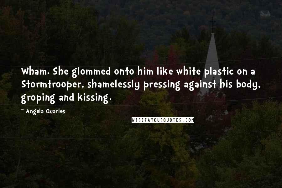 Angela Quarles Quotes: Wham. She glommed onto him like white plastic on a Stormtrooper, shamelessly pressing against his body, groping and kissing.