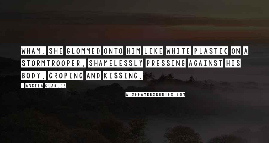 Angela Quarles Quotes: Wham. She glommed onto him like white plastic on a Stormtrooper, shamelessly pressing against his body, groping and kissing.