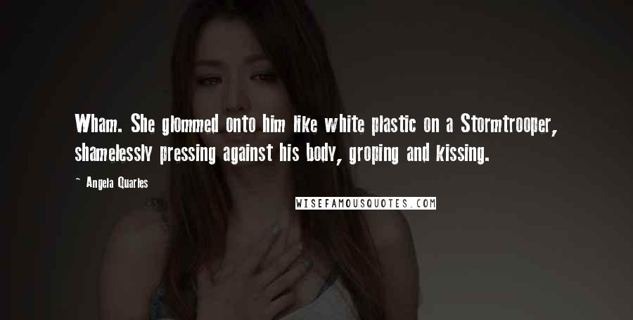 Angela Quarles Quotes: Wham. She glommed onto him like white plastic on a Stormtrooper, shamelessly pressing against his body, groping and kissing.