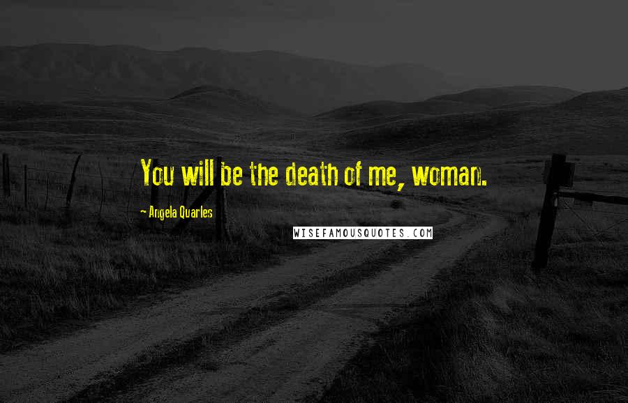 Angela Quarles Quotes: You will be the death of me, woman.