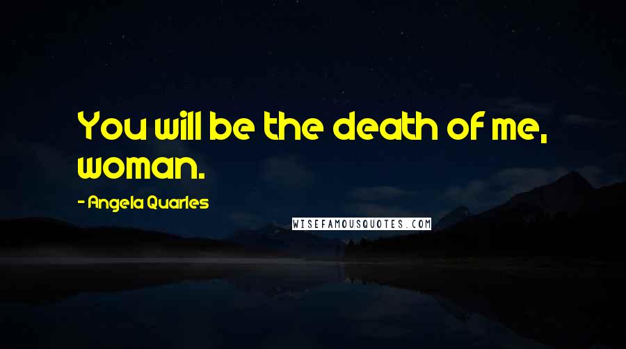 Angela Quarles Quotes: You will be the death of me, woman.