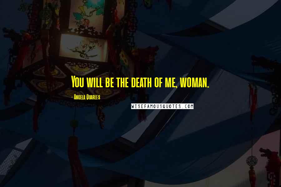 Angela Quarles Quotes: You will be the death of me, woman.