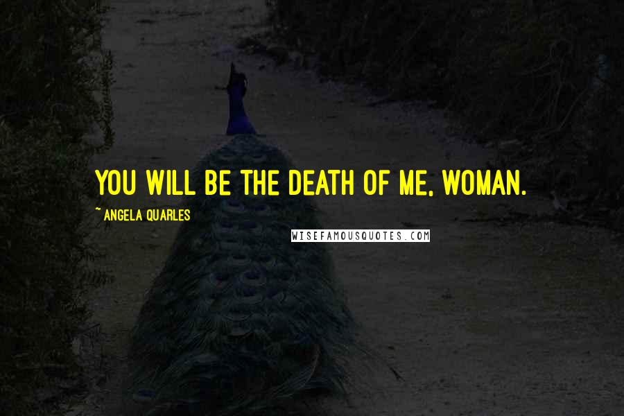 Angela Quarles Quotes: You will be the death of me, woman.