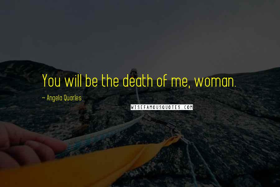 Angela Quarles Quotes: You will be the death of me, woman.