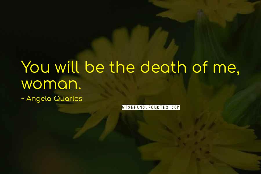 Angela Quarles Quotes: You will be the death of me, woman.