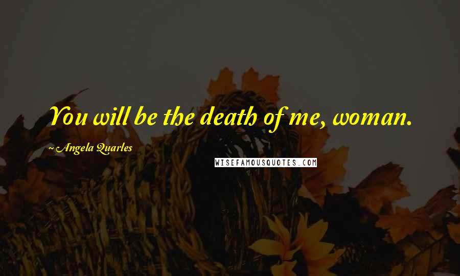 Angela Quarles Quotes: You will be the death of me, woman.