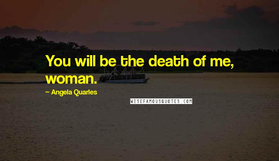 Angela Quarles Quotes: You will be the death of me, woman.