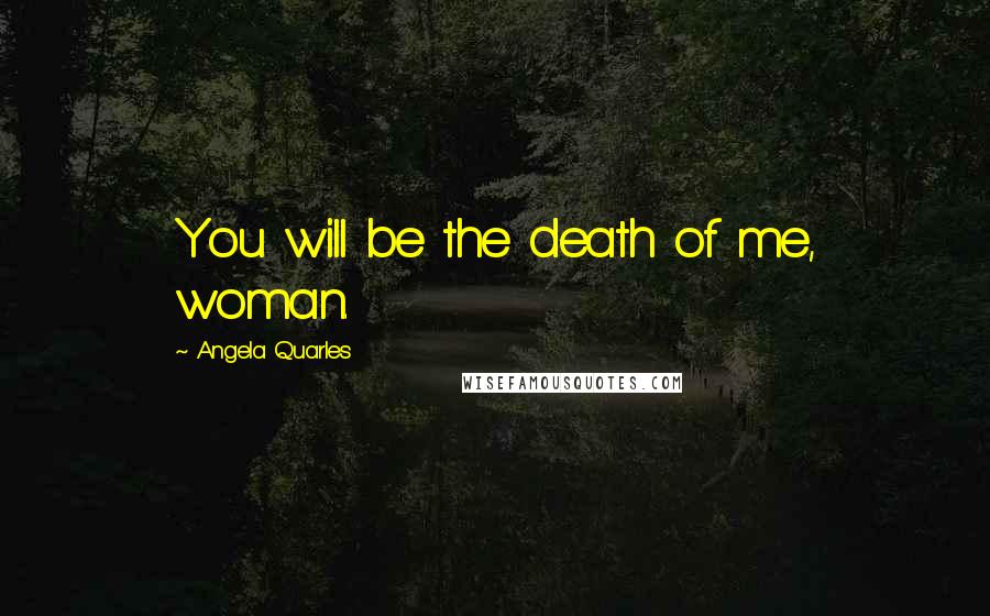 Angela Quarles Quotes: You will be the death of me, woman.