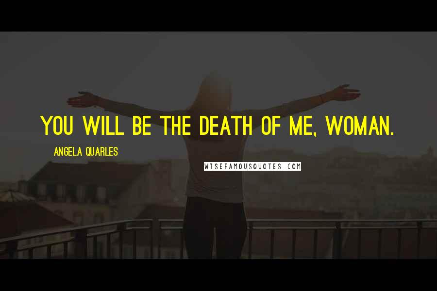 Angela Quarles Quotes: You will be the death of me, woman.