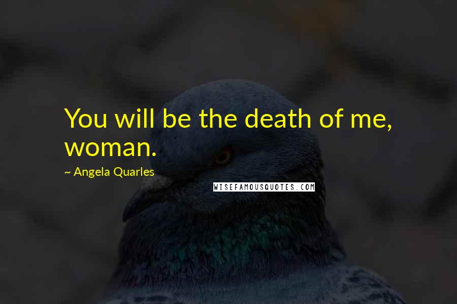 Angela Quarles Quotes: You will be the death of me, woman.