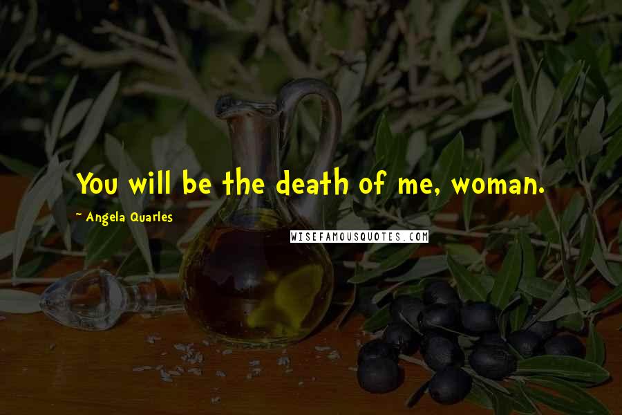 Angela Quarles Quotes: You will be the death of me, woman.