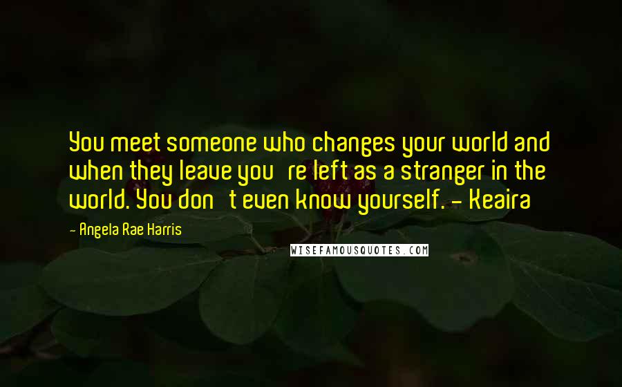 Angela Rae Harris Quotes: You meet someone who changes your world and when they leave you're left as a stranger in the world. You don't even know yourself. - Keaira