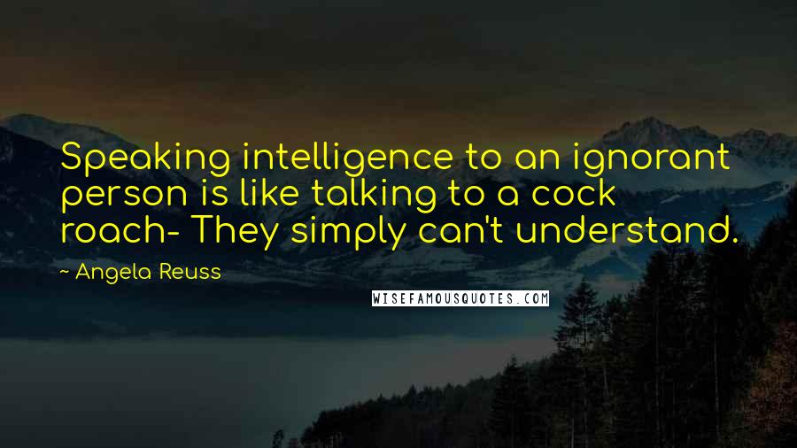 Angela Reuss Quotes: Speaking intelligence to an ignorant person is like talking to a cock roach- They simply can't understand.