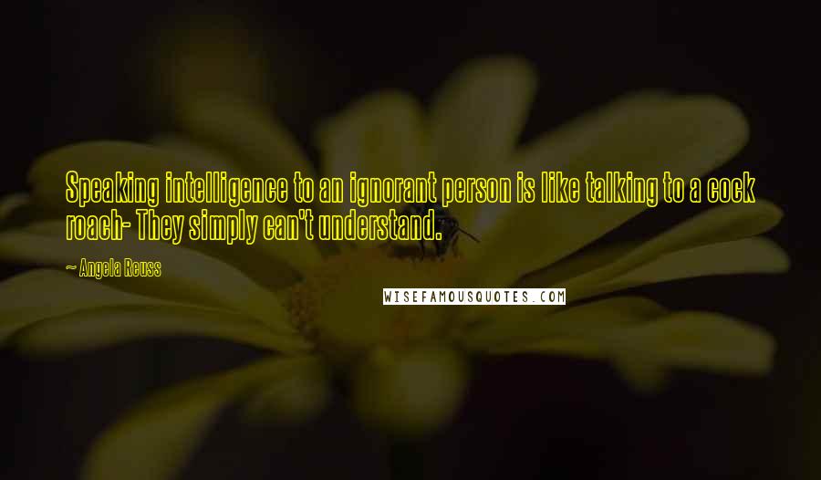 Angela Reuss Quotes: Speaking intelligence to an ignorant person is like talking to a cock roach- They simply can't understand.