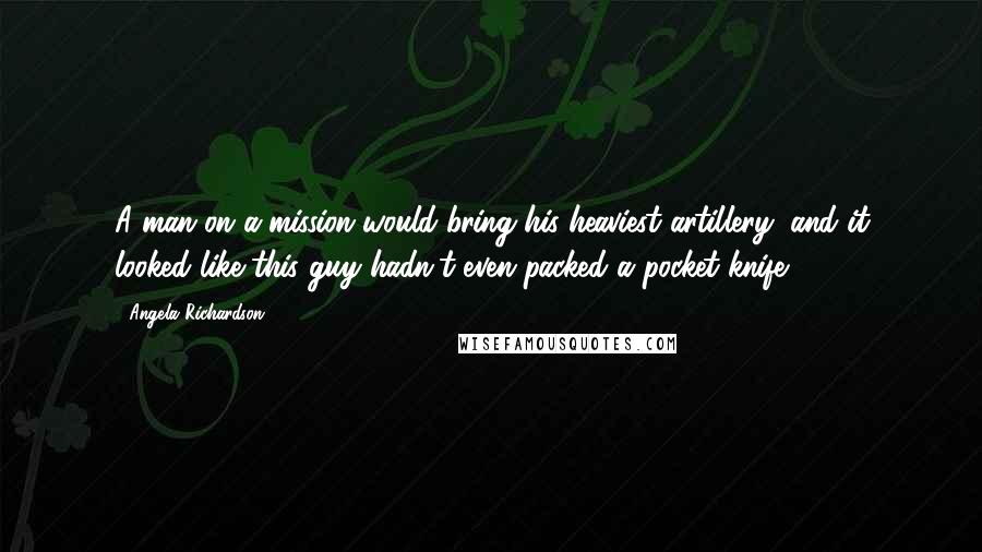 Angela Richardson Quotes: A man on a mission would bring his heaviest artillery, and it looked like this guy hadn't even packed a pocket knife.