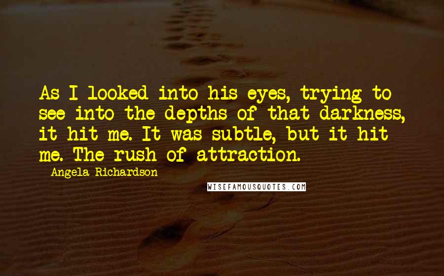 Angela Richardson Quotes: As I looked into his eyes, trying to see into the depths of that darkness, it hit me. It was subtle, but it hit me. The rush of attraction.