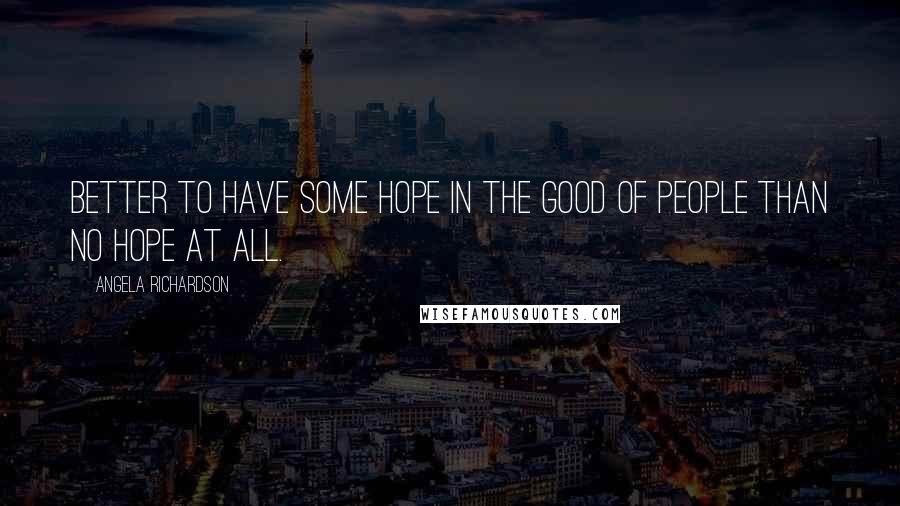 Angela Richardson Quotes: Better to have some hope in the good of people than no hope at all.