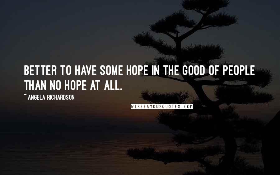 Angela Richardson Quotes: Better to have some hope in the good of people than no hope at all.