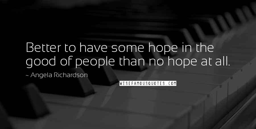 Angela Richardson Quotes: Better to have some hope in the good of people than no hope at all.