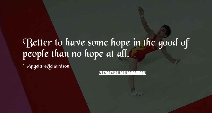 Angela Richardson Quotes: Better to have some hope in the good of people than no hope at all.