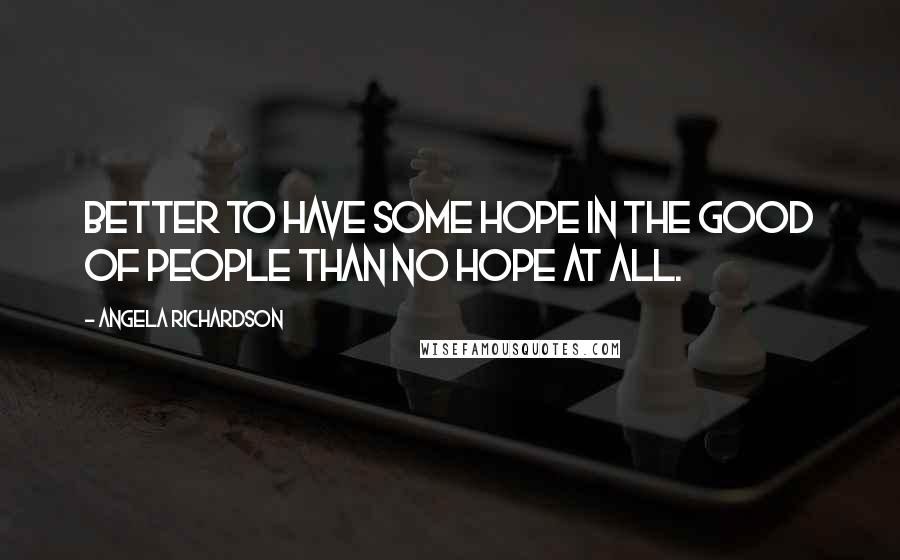 Angela Richardson Quotes: Better to have some hope in the good of people than no hope at all.