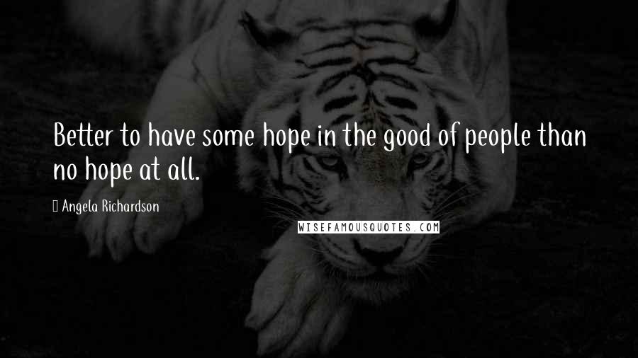 Angela Richardson Quotes: Better to have some hope in the good of people than no hope at all.