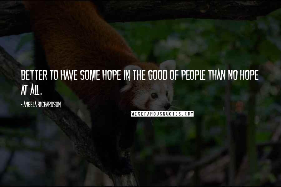 Angela Richardson Quotes: Better to have some hope in the good of people than no hope at all.