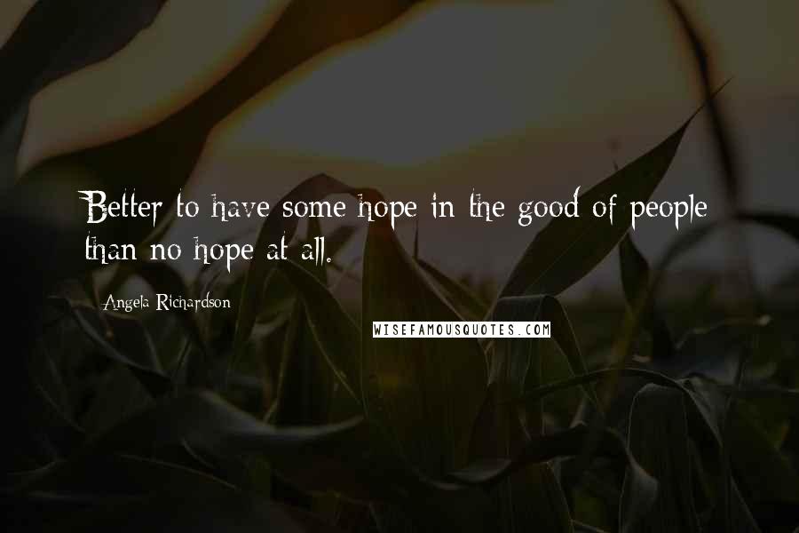 Angela Richardson Quotes: Better to have some hope in the good of people than no hope at all.