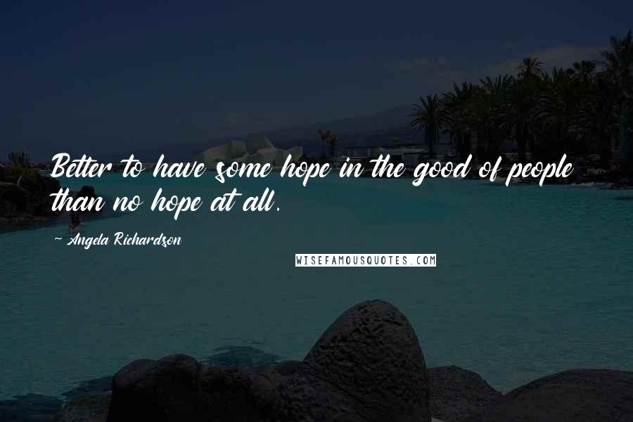 Angela Richardson Quotes: Better to have some hope in the good of people than no hope at all.