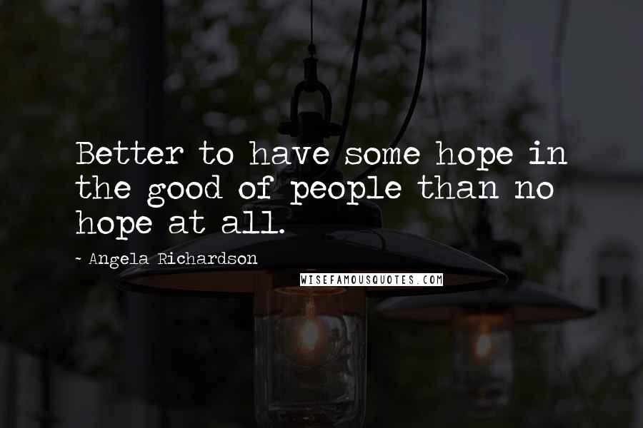 Angela Richardson Quotes: Better to have some hope in the good of people than no hope at all.