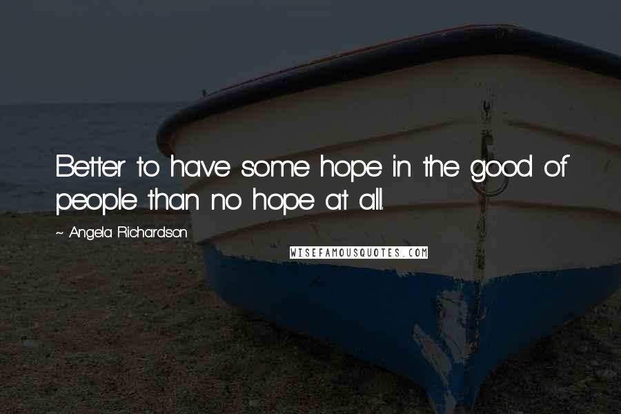 Angela Richardson Quotes: Better to have some hope in the good of people than no hope at all.