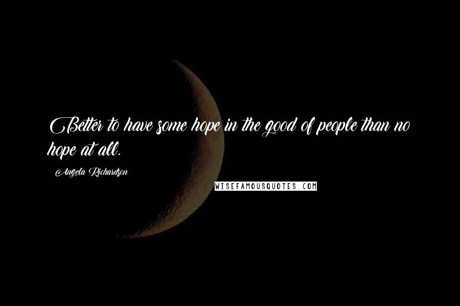 Angela Richardson Quotes: Better to have some hope in the good of people than no hope at all.