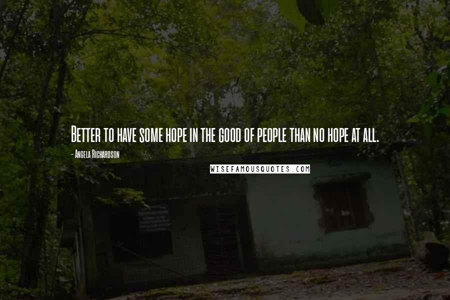 Angela Richardson Quotes: Better to have some hope in the good of people than no hope at all.