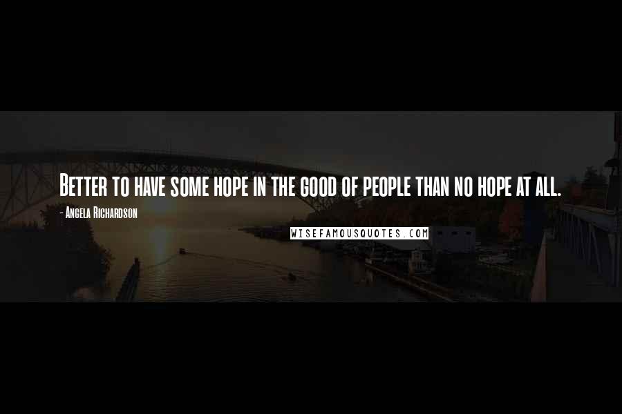 Angela Richardson Quotes: Better to have some hope in the good of people than no hope at all.