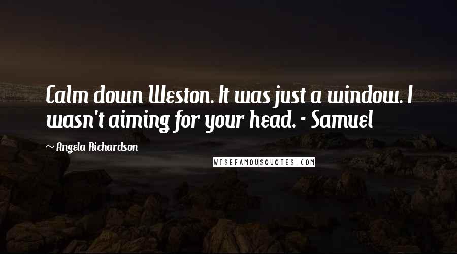 Angela Richardson Quotes: Calm down Weston. It was just a window. I wasn't aiming for your head. - Samuel