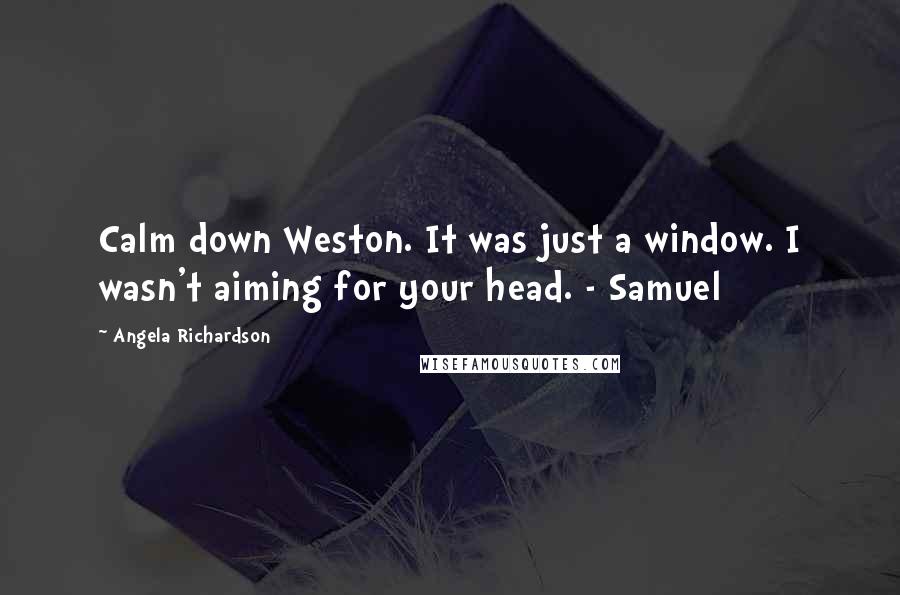 Angela Richardson Quotes: Calm down Weston. It was just a window. I wasn't aiming for your head. - Samuel