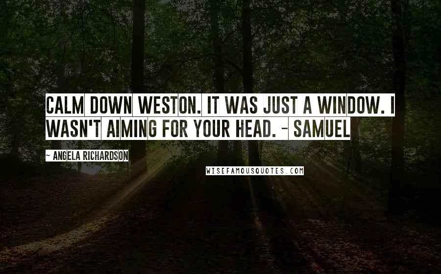 Angela Richardson Quotes: Calm down Weston. It was just a window. I wasn't aiming for your head. - Samuel