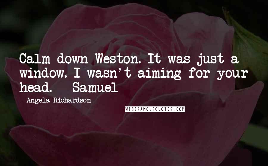 Angela Richardson Quotes: Calm down Weston. It was just a window. I wasn't aiming for your head. - Samuel