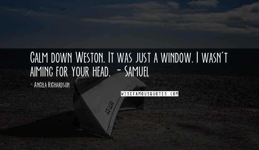Angela Richardson Quotes: Calm down Weston. It was just a window. I wasn't aiming for your head. - Samuel