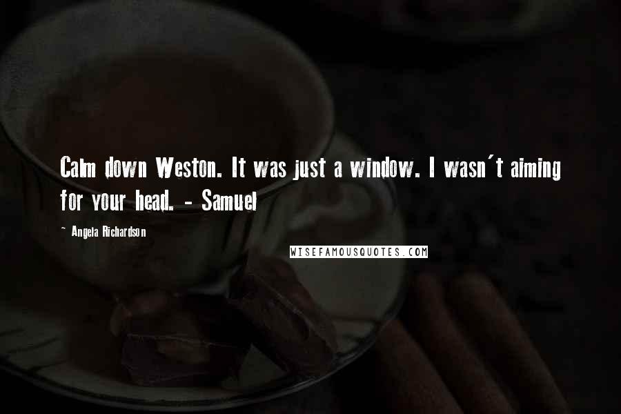 Angela Richardson Quotes: Calm down Weston. It was just a window. I wasn't aiming for your head. - Samuel