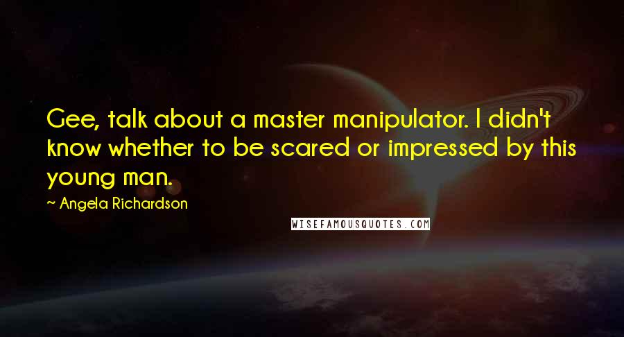 Angela Richardson Quotes: Gee, talk about a master manipulator. I didn't know whether to be scared or impressed by this young man.