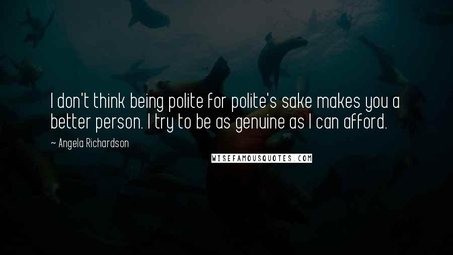 Angela Richardson Quotes: I don't think being polite for polite's sake makes you a better person. I try to be as genuine as I can afford.