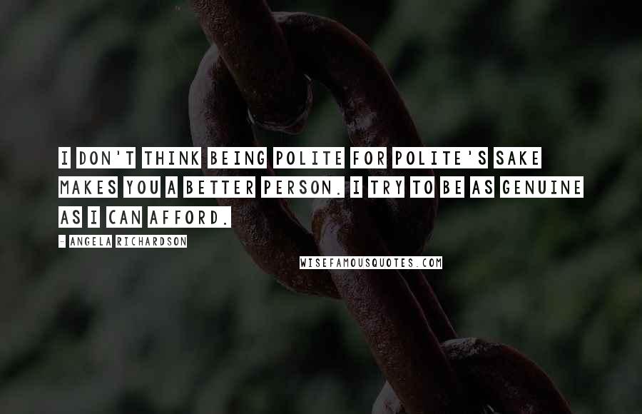 Angela Richardson Quotes: I don't think being polite for polite's sake makes you a better person. I try to be as genuine as I can afford.